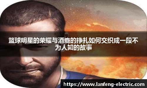篮球明星的荣耀与酒瘾的挣扎如何交织成一段不为人知的故事