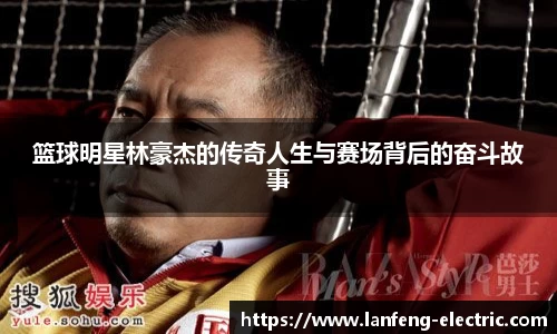 篮球明星林豪杰的传奇人生与赛场背后的奋斗故事